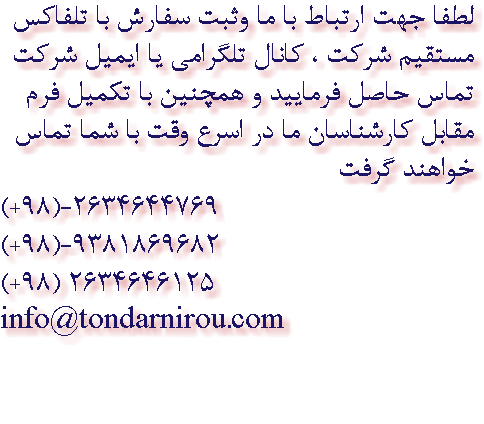 لطفا جهت ارتباط با ما وثبت سفارش با تلفاکس مستقیم شرکت ، کانال تلگرامی یا ایمیل شرکت تماس حاصل فرمایید و همچنین با تکمیل فرم مقابل کارشناسان ما در اسرع وقت با شما تماس خواهند گرفت (+98)-2634644769 (+98)-9381869682 (+98) 2634646125 info@tondarnirou.com 