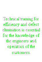 Training Technical training for efficiency and defect elimination is essential for the knowledge of the engineers and operators of the customers.